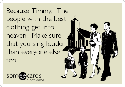 Because Timmy;  The 
people with the best 
clothing get into
heaven.  Make sure
that you sing louder
than everyone else
too.