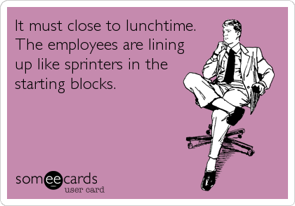 It must close to lunchtime.
The employees are lining
up like sprinters in the
starting blocks.