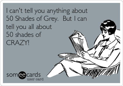 I can't tell you anything about 
50 Shades of Grey.  But I can
tell you all about 
50 shades of
CRAZY!