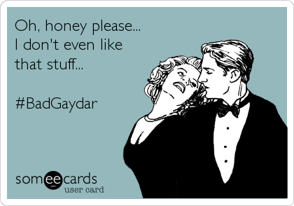 Oh, honey please... 
I don't even like
that stuff...

#BadGaydar