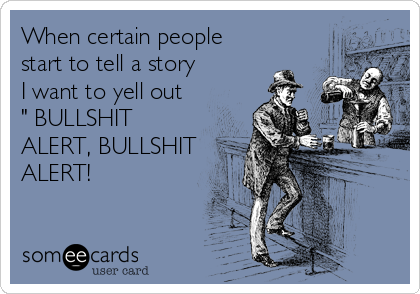 When certain people
start to tell a story
I want to yell out 
" BULLSHIT
ALERT, BULLSHIT
ALERT!
