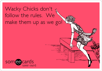 Wacky Chicks don't
follow the rules.  We
make them up as we go!