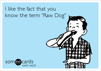 I like the fact that you
know the term "Raw Dog"