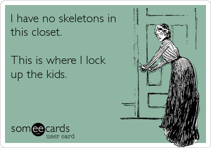 I have no skeletons in 
this closet.

This is where I lock 
up the kids.