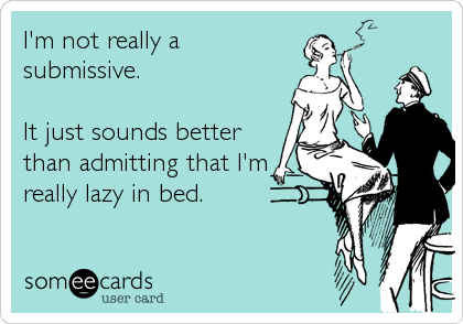 I'm not really a
submissive.

It just sounds better
than admitting that I'm
really lazy in bed.