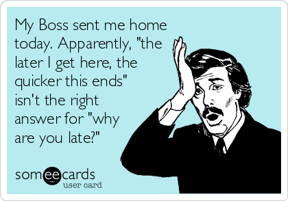 My Boss sent me home
today. Apparently, "the
later I get here, the
quicker this ends"
isn't the right
answer for "why
are you late?"