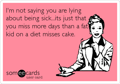 I'm not saying you are lying
about being sick...its just that
you miss more days than a fat
kid on a diet misses cake.