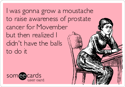 I was gonna grow a moustache
to raise awareness of prostate 
cancer for Movember
but then realized I
didn't have the balls
to do it