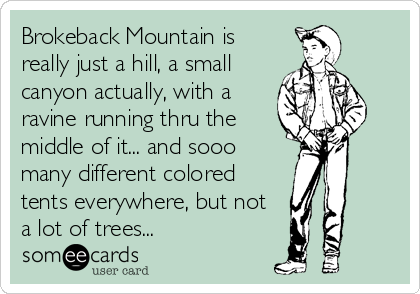 Brokeback Mountain is
really just a hill, a small
canyon actually, with a
ravine running thru the
middle of it... and sooo
many different colored
tents everywhere, but not
a lot of trees...
