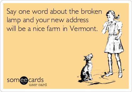 Say one word about the broken
lamp and your new address
will be a nice farm in Vermont.