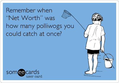 Remember when    
“Net Worth” was   
how many polliwogs you
could catch at once?