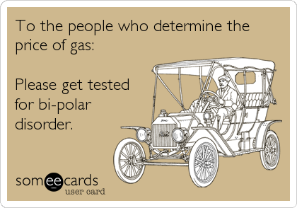 To the people who determine the
price of gas: 

Please get tested
for bi-polar
disorder.