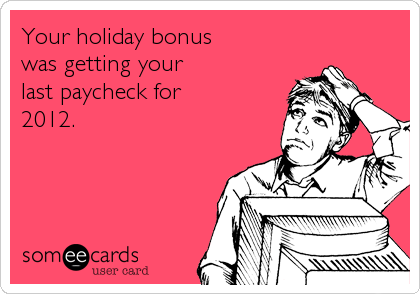Your holiday bonus
was getting your
last paycheck for 
2012.