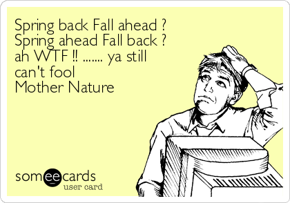 Spring back Fall ahead ?
Spring ahead Fall back ?
ah WTF !! ....... ya still
can't fool
Mother Nature