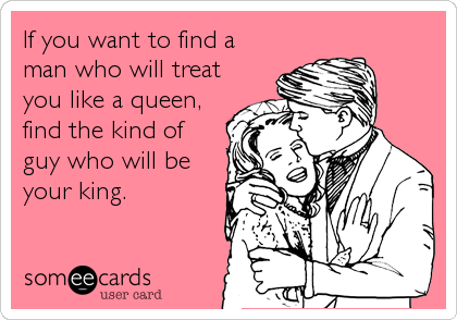 If you want to find a
man who will treat
you like a queen,
find the kind of
guy who will be
your king.