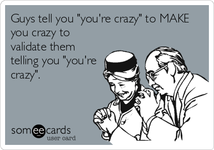 Guys tell you "you're crazy" to MAKE
you crazy to
validate them
telling you "you're
crazy".