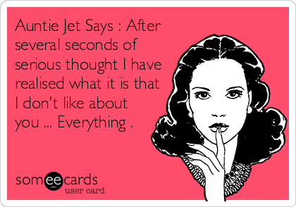 Auntie Jet Says : After
several seconds of
serious thought I have
realised what it is that
I don't like about
you ... Everything .