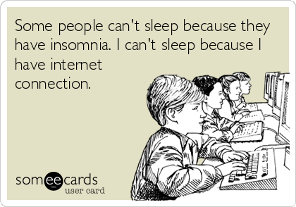 Some people can't sleep because they
have insomnia. I can't sleep because I
have internet
connection.