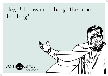 Hey, Bill, how do I change the oil in
this thing?