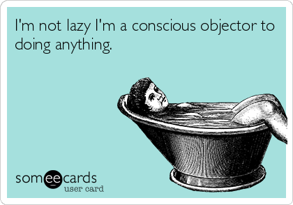I'm not lazy I'm a conscious objector to
doing anything.
