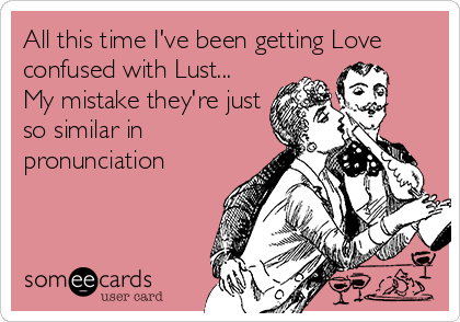 All this time I've been getting Love
confused with Lust...
My mistake they're just
so similar in
pronunciation