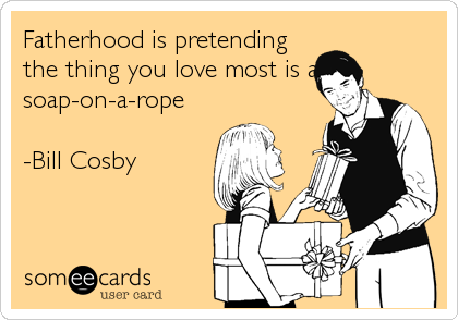 Fatherhood is pretending
the thing you love most is a
soap-on-a-rope 

-Bill Cosby