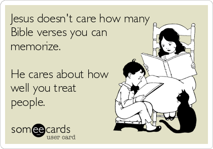 Jesus doesn't care how many
Bible verses you can
memorize.

He cares about how
well you treat
people.