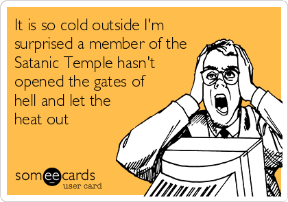 It is so cold outside I'm
surprised a member of the
Satanic Temple hasn't
opened the gates of
hell and let the
heat out