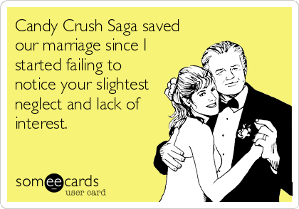 Candy Crush Saga saved
our marriage since I
started failing to
notice your slightest
neglect and lack of
interest.