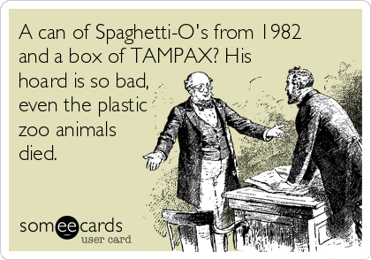 A can of Spaghetti-O's from 1982
and a box of TAMPAX? His
hoard is so bad,
even the plastic
zoo animals
died.