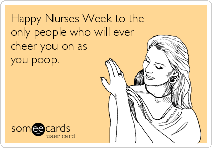 Happy Nurses Week to the
only people who will ever
cheer you on as
you poop.