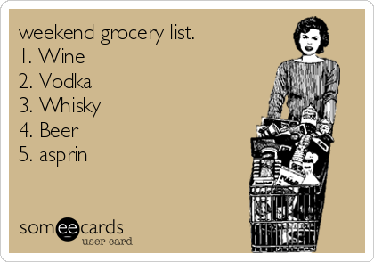 weekend grocery list.
1. Wine
2. Vodka
3. Whisky
4. Beer
5. asprin