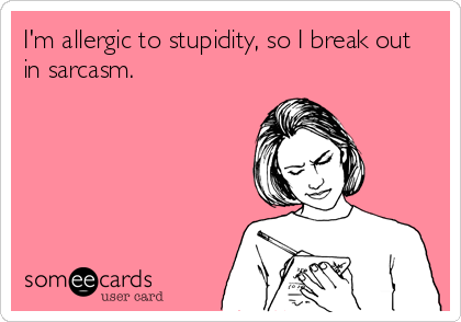 I'm allergic to stupidity, so I break out
in sarcasm.