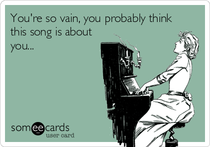 You're so vain, you probably think
this song is about
you...