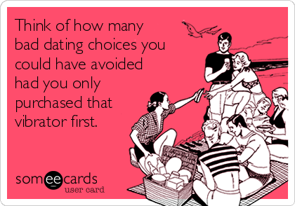 Think of how many
bad dating choices you
could have avoided
had you only 
purchased that
vibrator first.