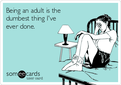Being an adult is the 
dumbest thing I've
ever done.