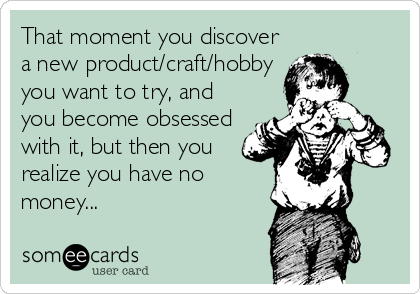 That moment you discover
a new product/craft/hobby
you want to try, and
you become obsessed
with it, but then you
realize you have no<br /%3
