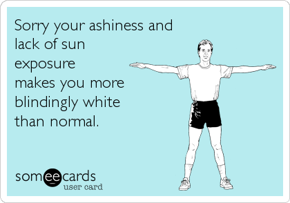 Sorry your ashiness and
lack of sun
exposure 
makes you more 
blindingly white 
than normal.
