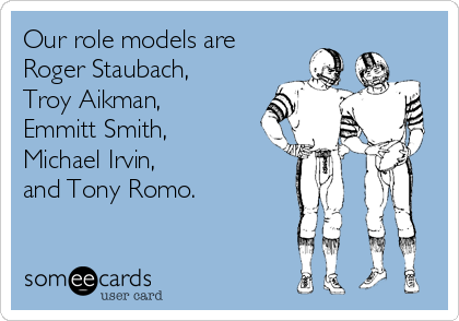 Our role models are
Roger Staubach, 
Troy Aikman, 
Emmitt Smith, 
Michael Irvin,
and Tony Romo.