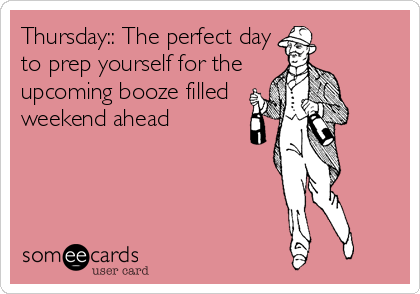 Thursday:: The perfect day
to prep yourself for the
upcoming booze filled
weekend ahead