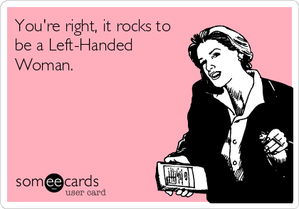 You're right, it rocks to
be a Left-Handed
Woman.
