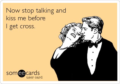Now stop talking and 
kiss me before
I get cross.