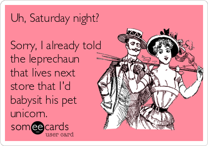Uh, Saturday night?

Sorry, I already told
the leprechaun
that lives next
store that I'd
babysit his pet
unicorn.