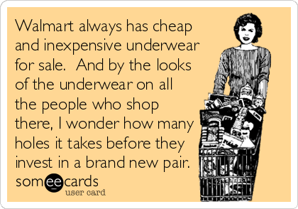 Walmart always has cheap
and inexpensive underwear
for sale.  And by the looks
of the underwear on all
the people who shop
there, I wonder how many
holes it takes before they
invest in a brand new pair.