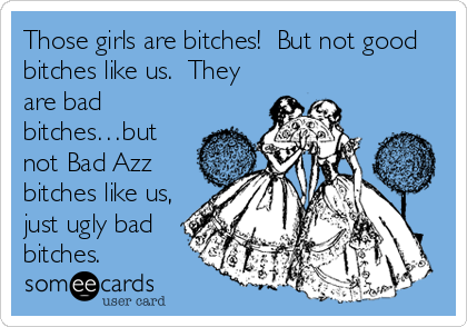 Those girls are bitches!  But not good
bitches like us.  They
are bad
bitches…but
not Bad Azz
bitches like us,
just ugly bad
bitches.