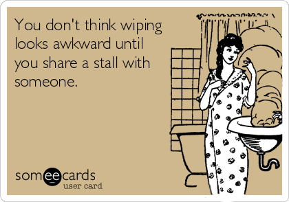 You don't think wiping
looks awkward until
you share a stall with
someone.