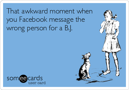 That awkward moment when
you Facebook message the
wrong person for a B.J.