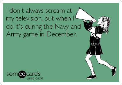 I don't always scream at
my television, but when I
do it's during the Navy and
Army game in December.