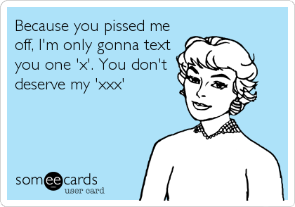 Because you pissed me
off, I'm only gonna text
you one 'x'. You don't
deserve my 'xxx'