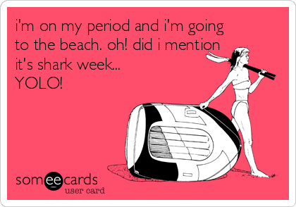 i'm on my period and i'm going
to the beach. oh! did i mention
it's shark week...
YOLO!